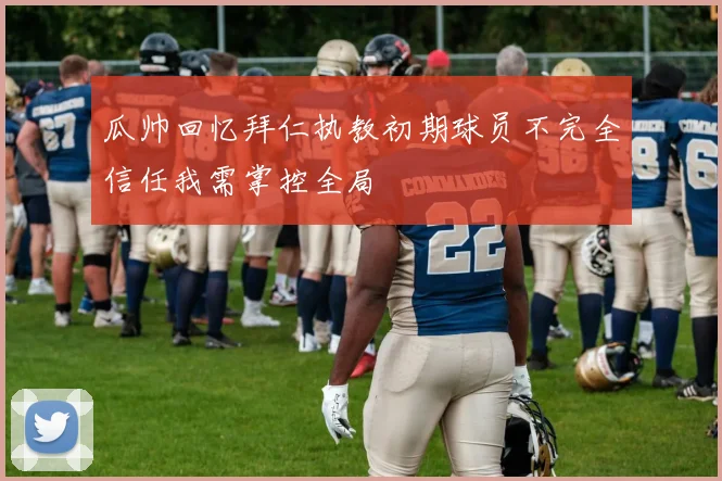 瓜帅回忆拜仁执教初期球员不完全信任我需掌控全局