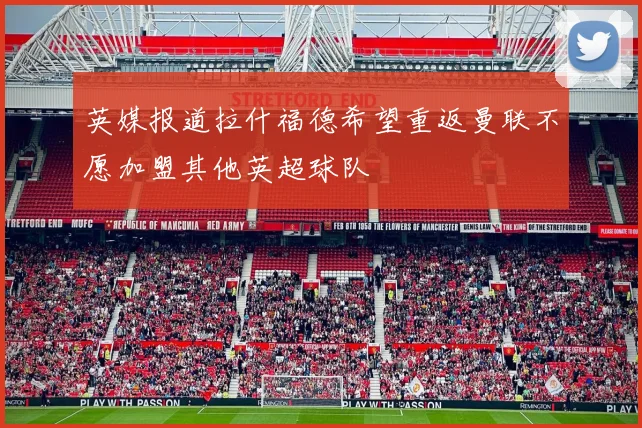 英媒报道拉什福德希望重返曼联不愿加盟其他英超球队