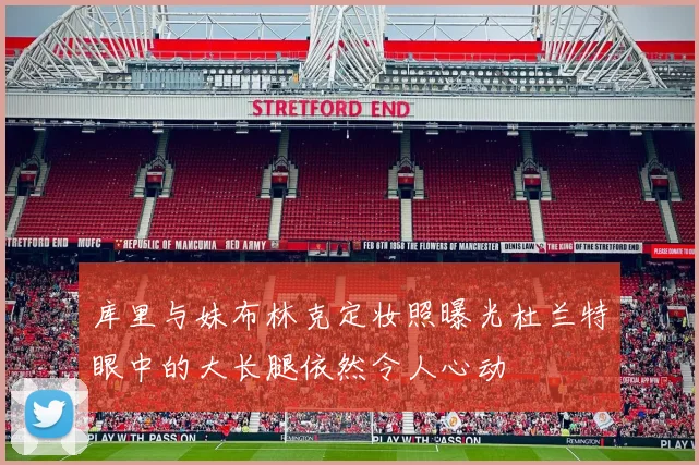 库里与妹布林克定妆照曝光杜兰特眼中的大长腿依然令人心动