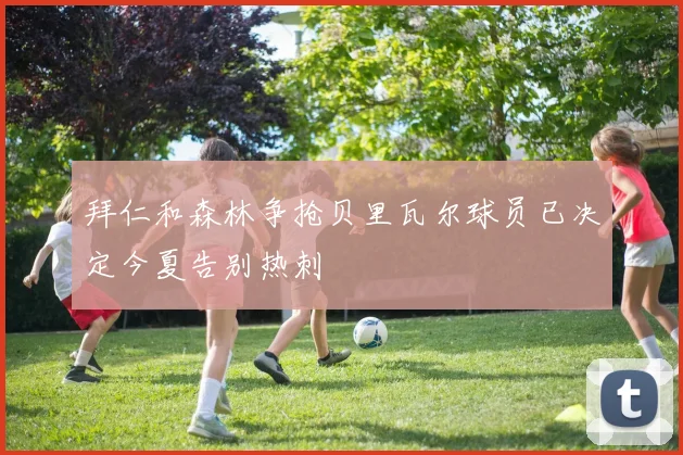 拜仁和森林争抢贝里瓦尔球员已决定今夏告别热刺