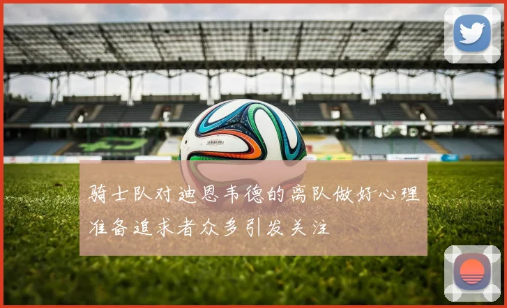 骑士队对迪恩韦德的离队做好心理准备追求者众多引发关注