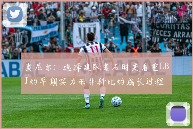 奥尼尔：选择建队基石时更看重LBJ的早期实力而非科比的成长过程