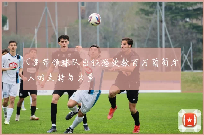 C罗带领球队出征感受数百万葡萄牙人的支持与力量