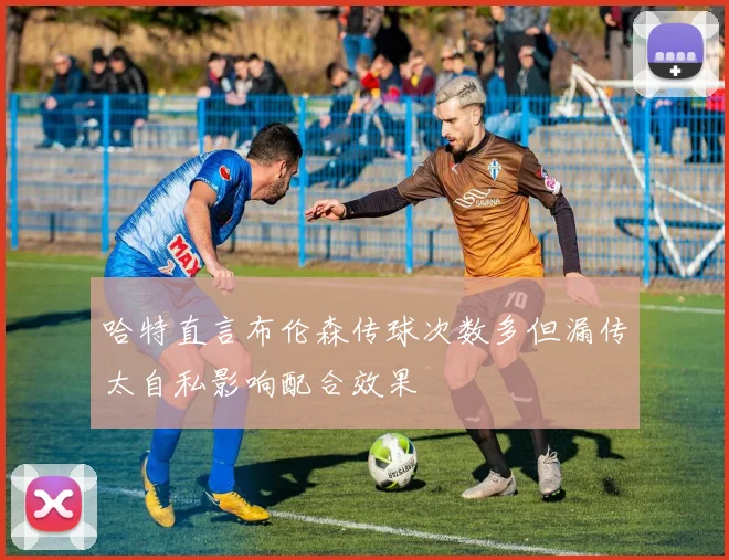 哈特直言布伦森传球次数多但漏传太自私影响配合效果