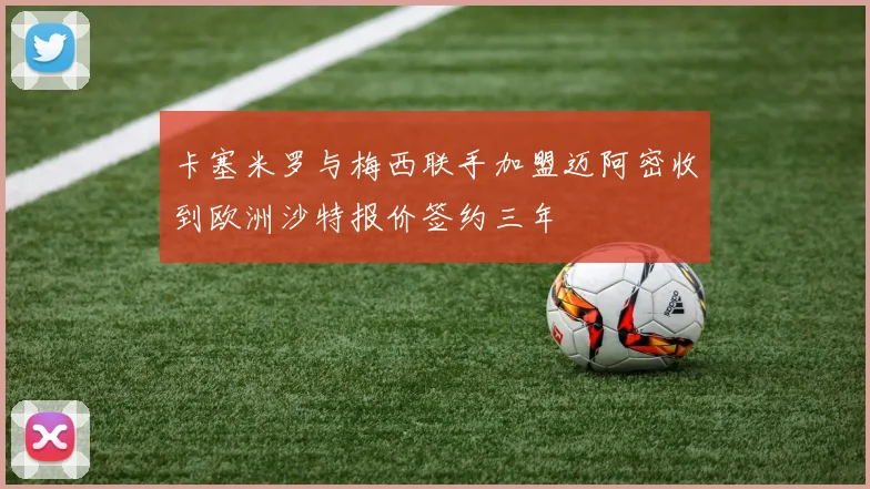 卡塞米罗与梅西联手加盟迈阿密收到欧洲沙特报价签约三年