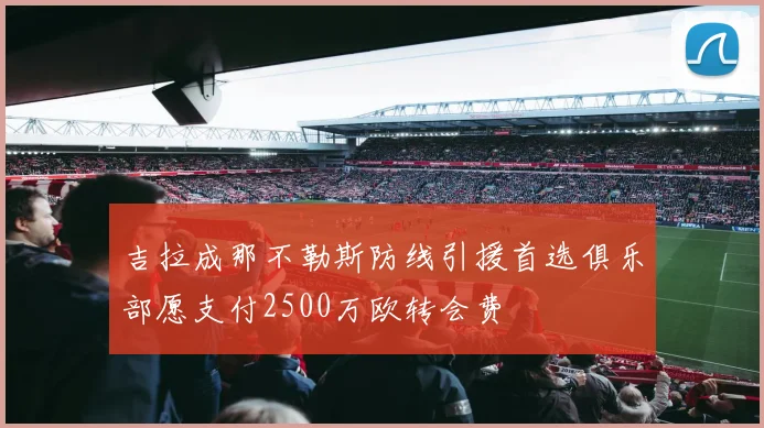 吉拉成那不勒斯防线引援首选俱乐部愿支付2500万欧转会费