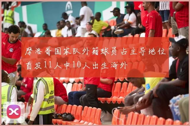 摩洛哥国家队外籍球员占主导地位首发11人中10人出生海外