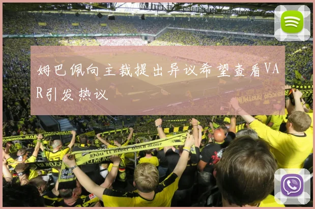 姆巴佩向主裁提出异议希望查看VAR引发热议